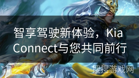 智享驾驶新体验,Kia Connect与您共同前行 智享驾驶新体验,Kia Connect与您共同前行