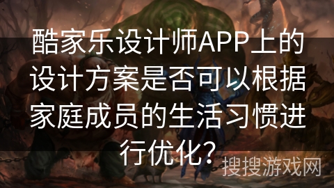 酷家乐设计师APP上的设计方案是否可以根据家庭成员的生活习惯进行优化？