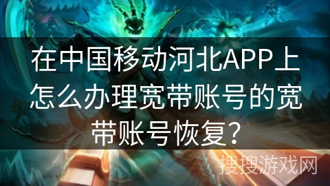 在中国移动河北APP上怎么办理宽带账号的宽带账号恢复? 在中国移动河北APP上怎么办理宽带账号的宽带账号恢复?