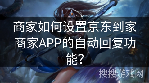 商家如何设置京东到家商家APP的自动回复功能? 商家如何设置京东到家商家APP的自动回复功能?