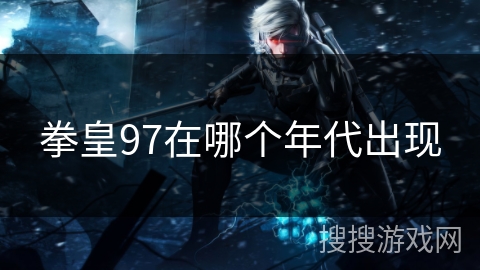 拳皇97在哪个年代出现 拳皇97在哪个年代出现