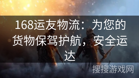 168运友物流:为您的货物保驾护航,安全运达 168运友物流:为您的货物保驾护航,安全运达
