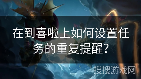 在到喜啦上如何设置任务的重复提醒? 在到喜啦上如何设置任务的重复提醒?