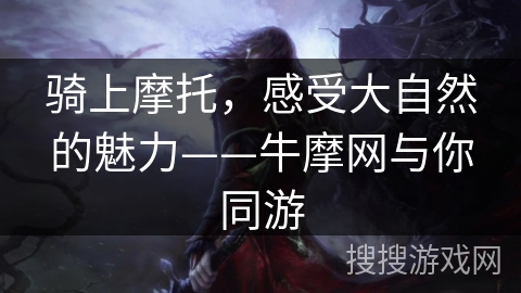骑上摩托，感受大自然的魅力——牛摩网与你同游