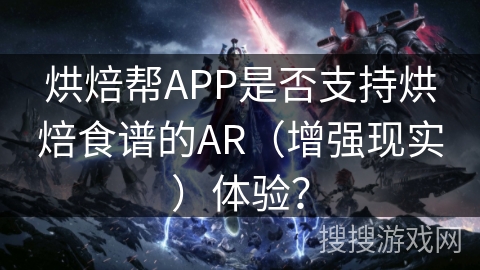 烘焙帮APP是否支持烘焙食谱的AR(增强现实)体验? 烘焙帮APP是否支持烘焙食谱的AR(增强现实)体验?