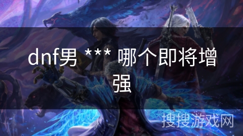 dnf男 *** 哪个即将增强