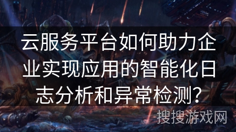 云服务平台如何助力企业实现应用的智能化日志分析和异常检测？