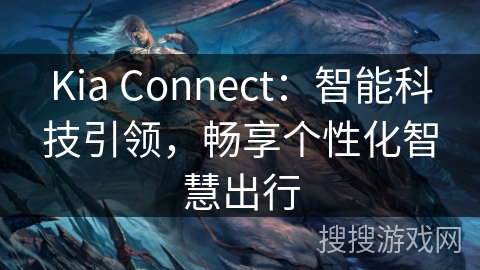 Kia Connect：智能科技引领，畅享个性化智慧出行