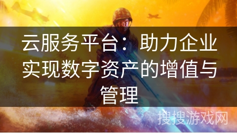 云服务平台：助力企业实现数字资产的增值与管理