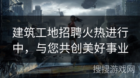 建筑工地招聘火热进行中，与您共创美好事业
