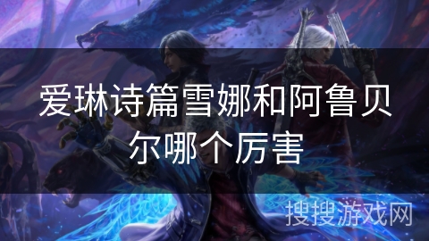 爱琳诗篇雪娜和阿鲁贝尔哪个厉害