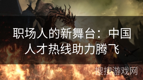 职场人的新舞台：中国人才热线助力腾飞
