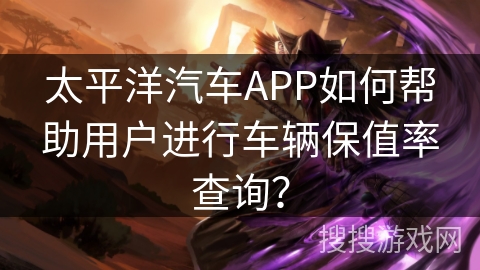 太平洋汽车APP如何帮助用户进行车辆保值率查询？