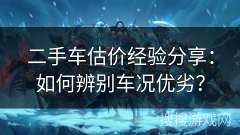 二手车估价经验分享：如何辨别车况优劣？