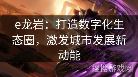 e龙岩：打造数字化生态圈，激发城市发展新动能