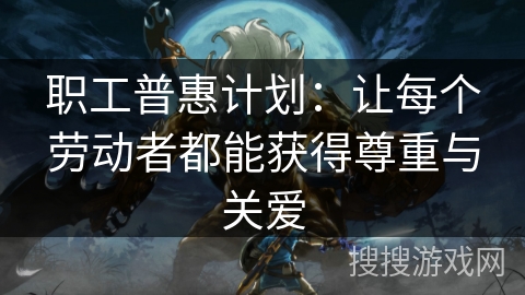 职工普惠计划：让每个劳动者都能获得尊重与关爱