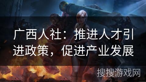 广西人社：推进人才引进政策，促进产业发展