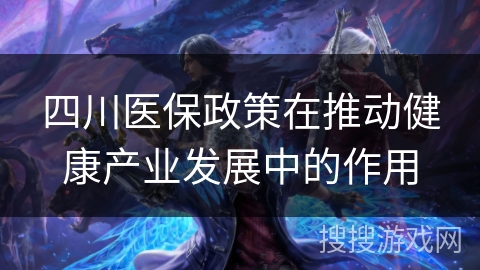 四川医保政策在推动健康产业发展中的作用