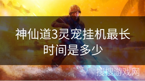 神仙道3灵宠挂机最长时间是多少
