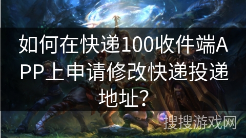 如何在快递100收件端APP上申请修改快递投递地址？