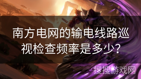 南方电网的输电线路巡视检查频率是多少？