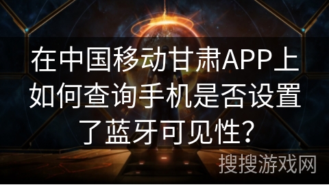 在中国移动甘肃APP上如何查询手机是否设置了蓝牙可见性？