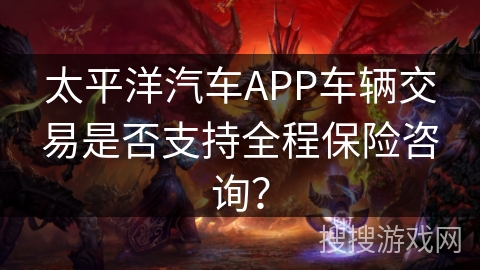 太平洋汽车APP车辆交易是否支持全程保险咨询？