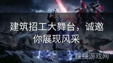 建筑招工大舞台，诚邀你展现风采