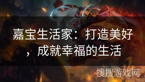 嘉宝生活家：打造美好，成就幸福的生活