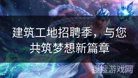 建筑工地招聘季，与您共筑梦想新篇章