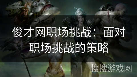 俊才网职场挑战：面对职场挑战的策略