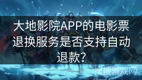 大地影院APP的电影票退换服务是否支持自动退款？