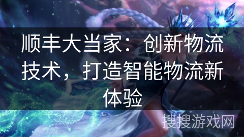 顺丰大当家：创新物流技术，打造智能物流新体验