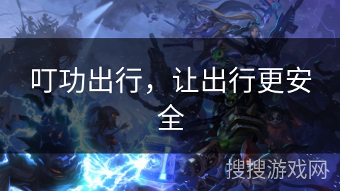 叮功出行,让出行更安全 叮功出行,让出行更安全