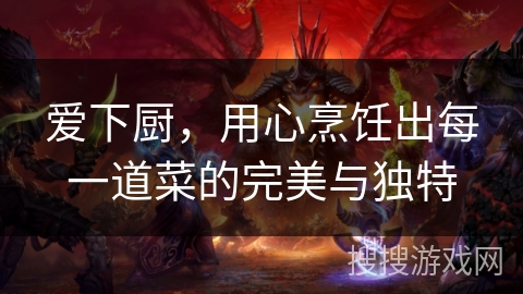 爱下厨，用心烹饪出每一道菜的完美与独特