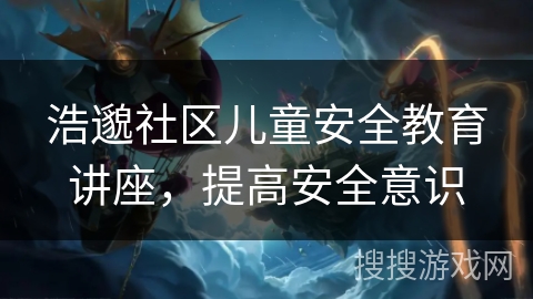 浩邈社区儿童安全教育讲座，提高安全意识