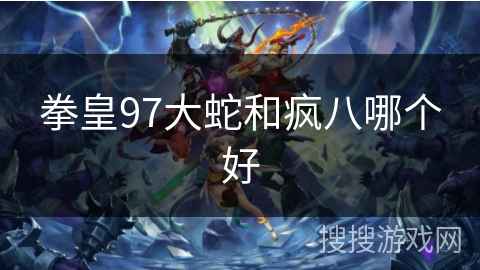 拳皇97大蛇和疯八哪个好 拳皇97大蛇和疯八哪个好