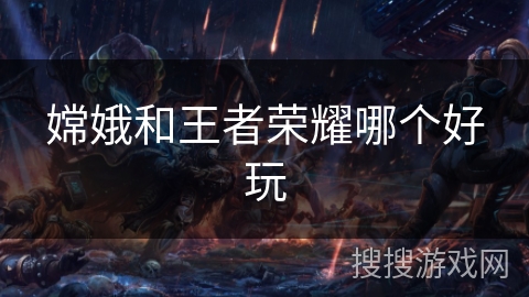 嫦娥和王者荣耀哪个好玩 嫦娥和王者荣耀哪个好玩