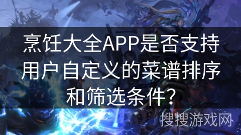 烹饪大全APP是否支持用户自定义的菜谱排序和筛选条件? 烹饪大全APP是否支持用户自定义的菜谱排序和筛选条件?