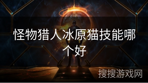 怪物猎人冰原猫技能哪个好 怪物猎人冰原猫技能哪个好