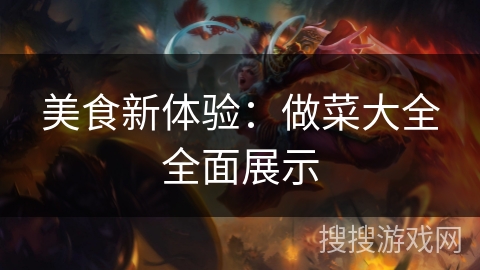 美食新体验:做菜大全全面展示 美食新体验:做菜大全全面展示