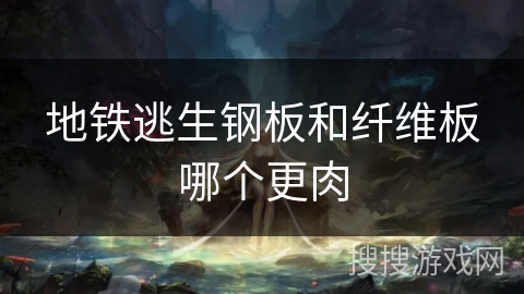 地铁逃生钢板和纤维板哪个更肉 地铁逃生钢板和纤维板哪个更肉