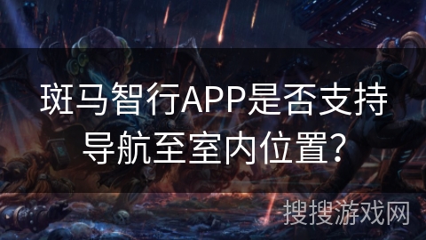 斑马智行APP是否支持导航至室内位置？
