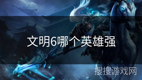 文明6哪个英雄强