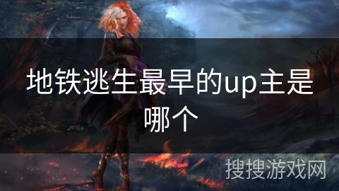 地铁逃生最早的up主是哪个