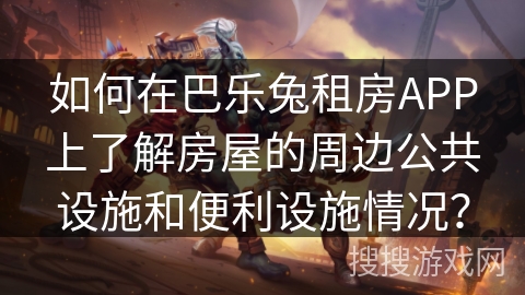如何在巴乐兔租房APP上了解房屋的周边公共设施和便利设施情况？
