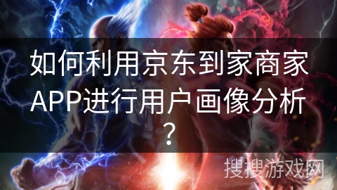如何利用京东到家商家APP进行用户画像分析？