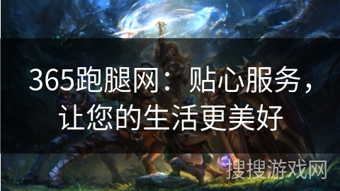 365跑腿网:贴心服务,让您的生活更美好 365跑腿网:贴心服务,让您的生活更美好