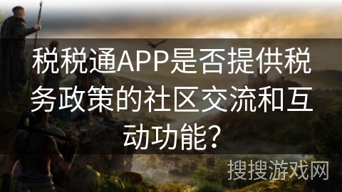 税税通APP是否提供税务政策的社区交流和互动功能？