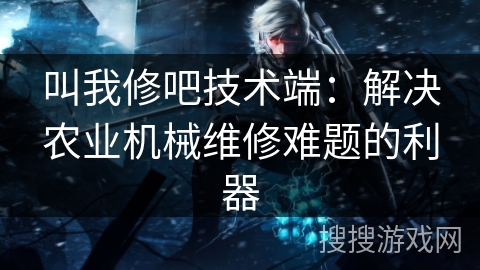 叫我修吧技术端：解决农业机械维修难题的利器